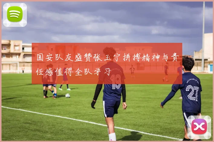 国安队友盛赞张玉宁拼搏精神与责任感值得全队学习