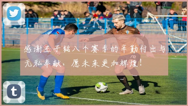 感谢王子铭八个赛季的辛勤付出与无私奉献，愿未来更加辉煌！