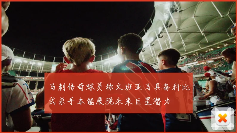 马刺传奇球员称文班亚马具备科比式杀手本能展现未来巨星潜力