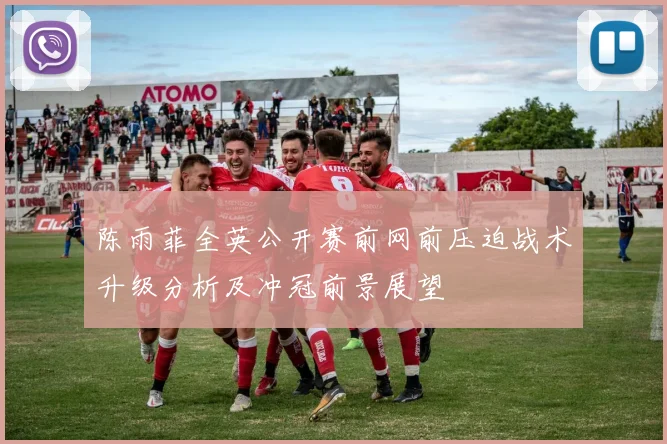 陈雨菲全英公开赛前网前压迫战术升级分析及冲冠前景展望