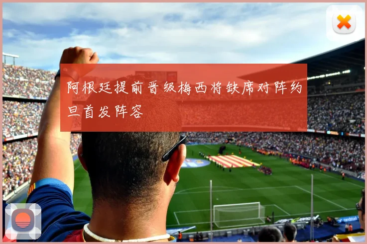 阿根廷提前晋级梅西将缺席对阵约旦首发阵容