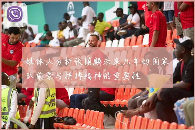 媒体人分析张镇麟未来几年的国家队前景与拼搏精神的重要性