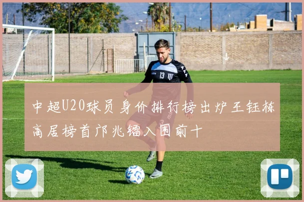 中超U20球员身价排行榜出炉王钰栋高居榜首邝兆镭入围前十