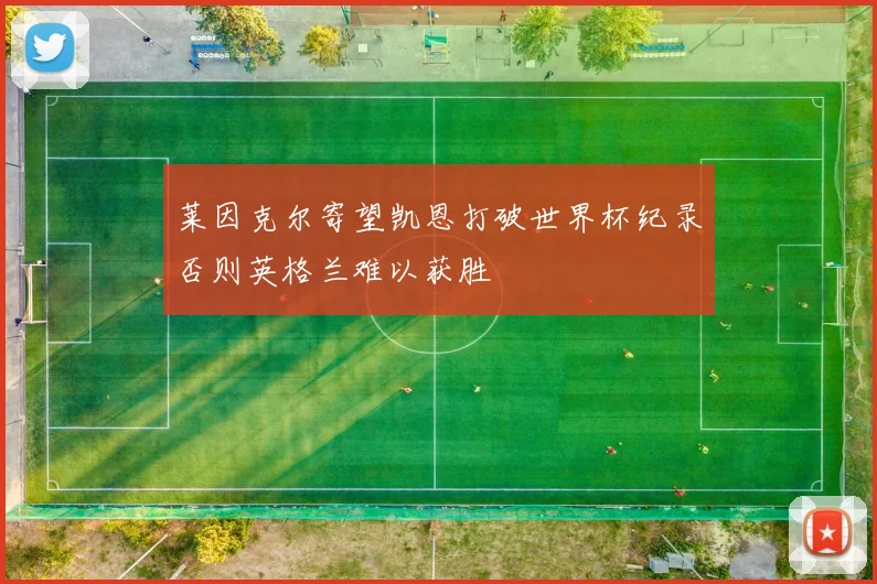莱因克尔寄望凯恩打破世界杯纪录否则英格兰难以获胜