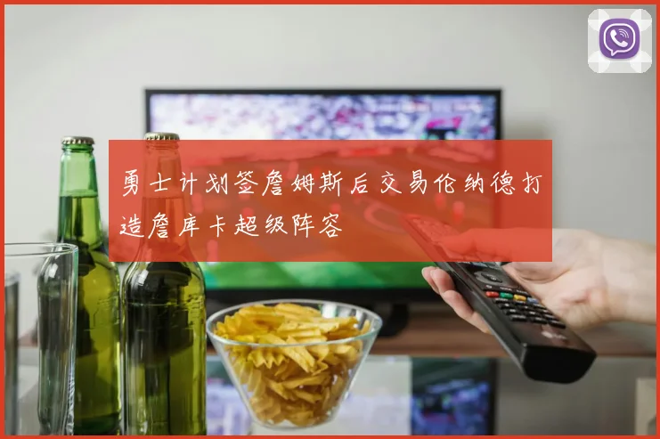 勇士计划签詹姆斯后交易伦纳德打造詹库卡超级阵容