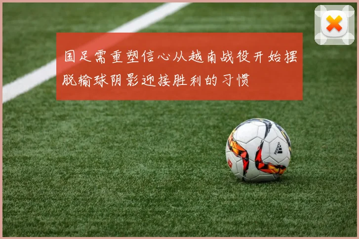 国足需重塑信心从越南战役开始摆脱输球阴影迎接胜利的习惯