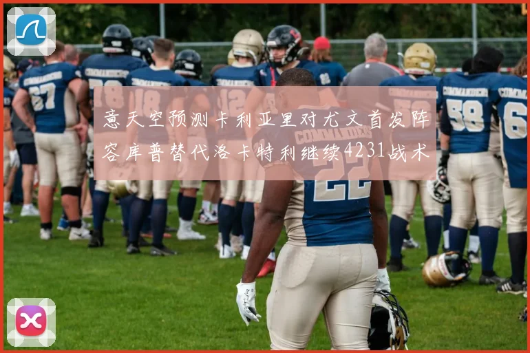 意天空预测卡利亚里对尤文首发阵容库普替代洛卡特利继续4231战术