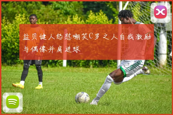 盐贝健人怒怼嘲笑C罗之人自我激励与偶像并肩进球