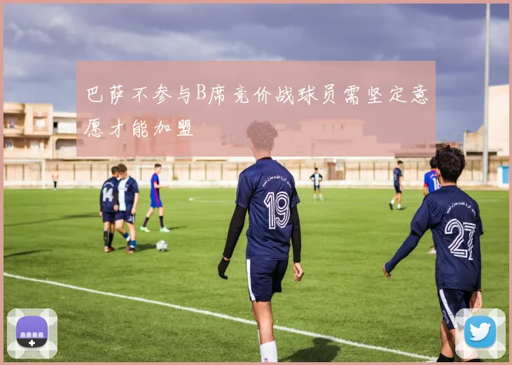 巴萨不参与B席竞价战球员需坚定意愿才能加盟