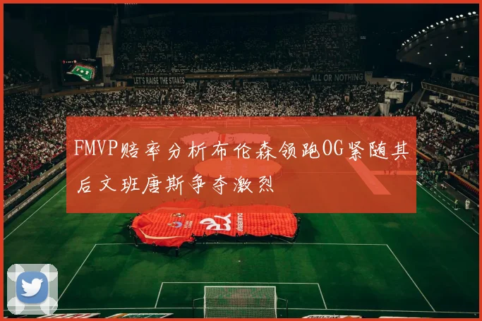 FMVP赔率分析布伦森领跑OG紧随其后文班唐斯争夺激烈