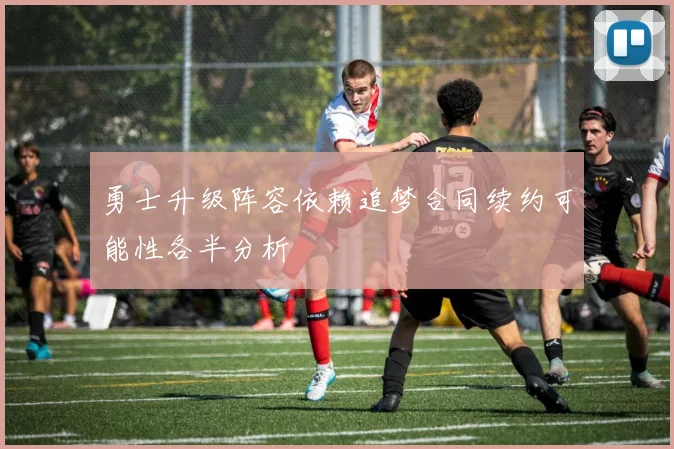 勇士升级阵容依赖追梦合同续约可能性各半分析