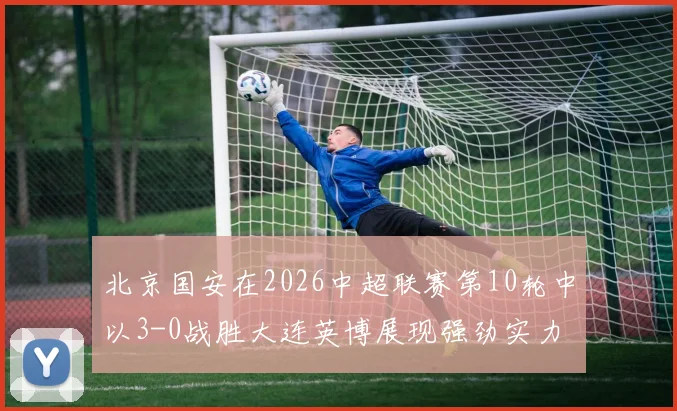 北京国安在2026中超联赛第10轮中以3-0战胜大连英博展现强劲实力