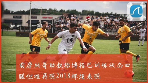 前摩纳哥助教称博格巴训练状态回暖但难再现2018辉煌表现