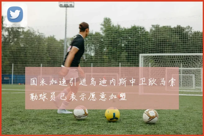 国米加速引进乌迪内斯中卫欧马索勒球员已表示愿意加盟