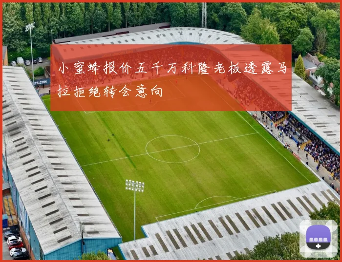 小蜜蜂报价五千万科隆老板透露马拉拒绝转会意向