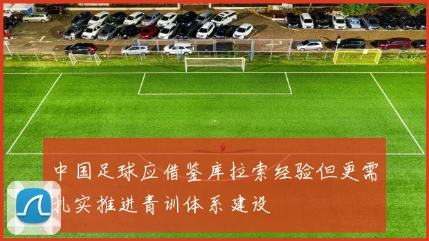 中国足球应借鉴库拉索经验但更需扎实推进青训体系建设