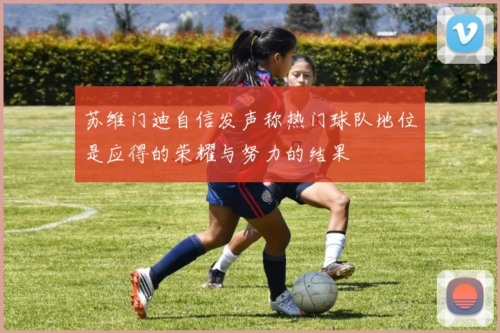 苏维门迪自信发声称热门球队地位是应得的荣耀与努力的结果