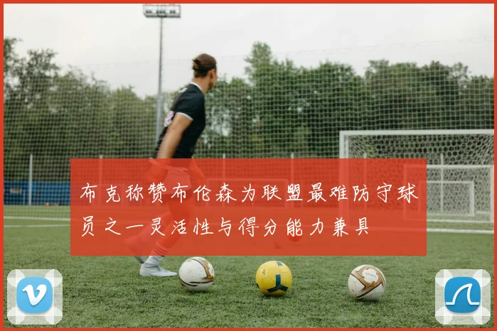 布克称赞布伦森为联盟最难防守球员之一灵活性与得分能力兼具