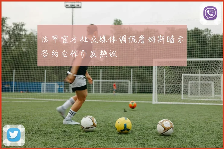 法甲官方社交媒体调侃詹姆斯暗示签约合作引发热议