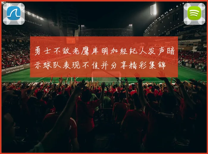 勇士不敌老鹰库明加经纪人发声暗示球队表现不佳并分享精彩集锦