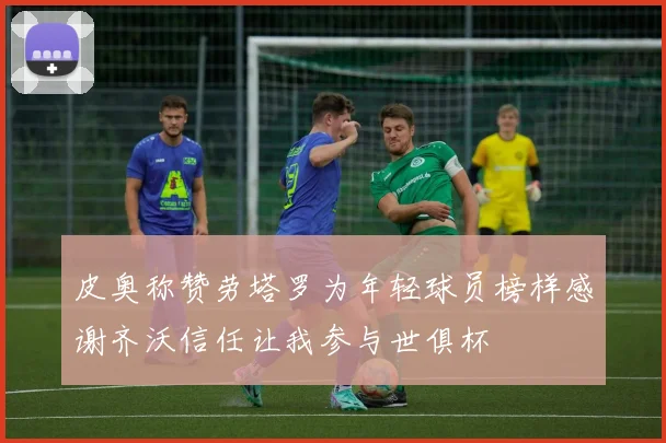 皮奥称赞劳塔罗为年轻球员榜样感谢齐沃信任让我参与世俱杯