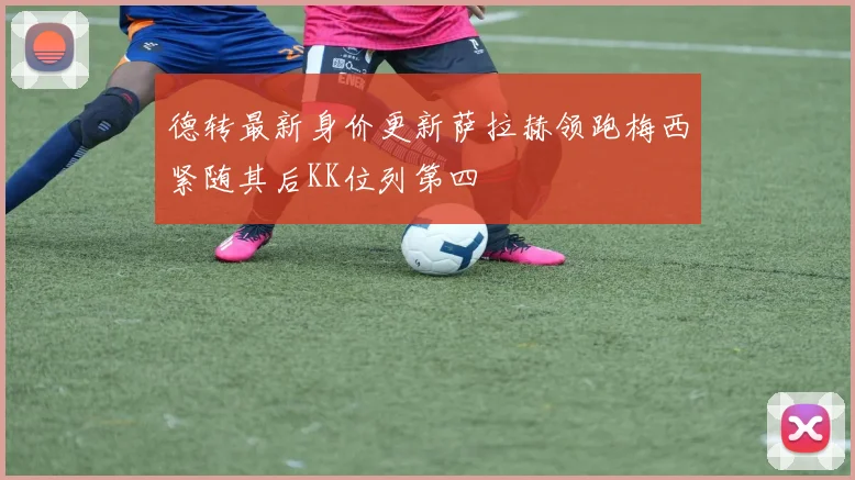 德转最新身价更新萨拉赫领跑梅西紧随其后KK位列第四