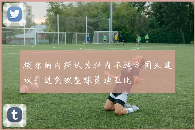 埃尔纳内斯认为科内不适合国米建议引进突破型球员迪亚比