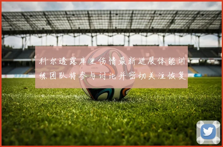 科尔透露库里伤情最新进展体能训练团队将参与讨论并密切关注恢复情况