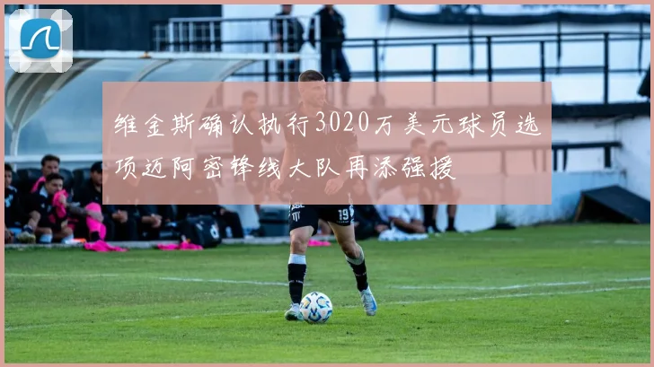 维金斯确认执行3020万美元球员选项迈阿密锋线大队再添强援